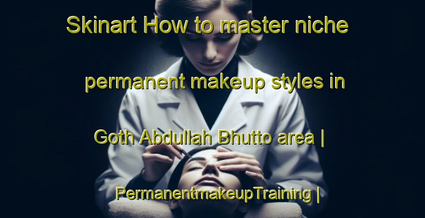 Skinart How to master niche permanent makeup styles in Goth Abdullah Bhutto area | PermanentmakeupTraining | PermanentmakeupClasses | SkinartTraining-Pakistan